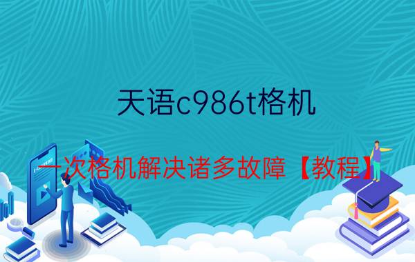 天语c986t格机 一次格机解决诸多故障【教程】